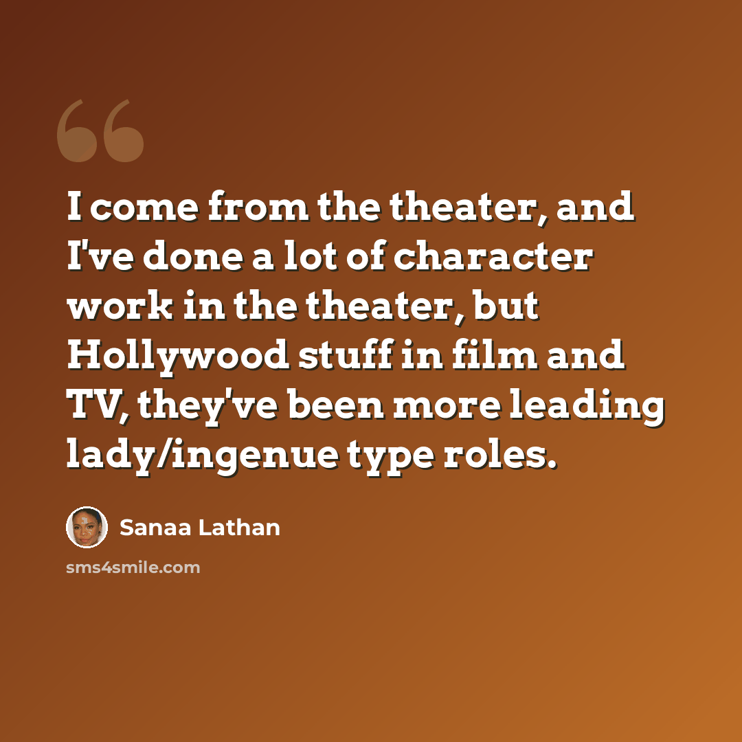 “I come from the theater, and I've done a lot of character work in the theater, but Hollywood stuff in film and TV, they've been more leading lady/ingenue type roles.” quote by Sanaa Lathan