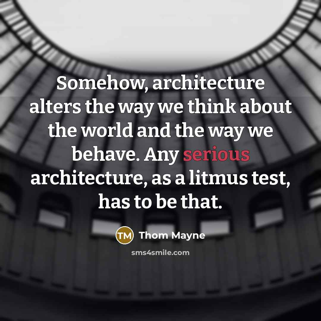 “Somehow, architecture alters the way we think about the world and the way we behave. Any serious architecture, as a litmus test, has to be that.” quote by Thom Mayne