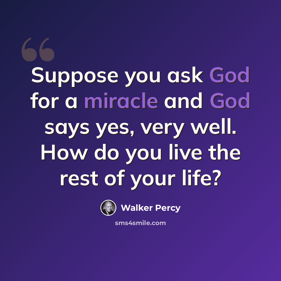 “Suppose you ask God for a miracle and God says yes, very well. How do you live the rest of your life?” quote by Walker Percy