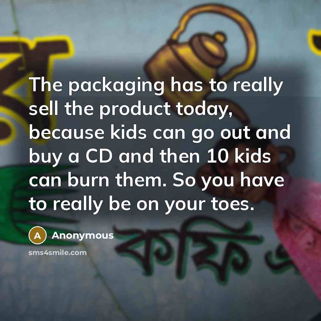 “The packaging has to really sell the product today, because kids can go out and buy a CD and then 10 kids can burn them. So you have to really be on your toes.” quote by Anonymous
