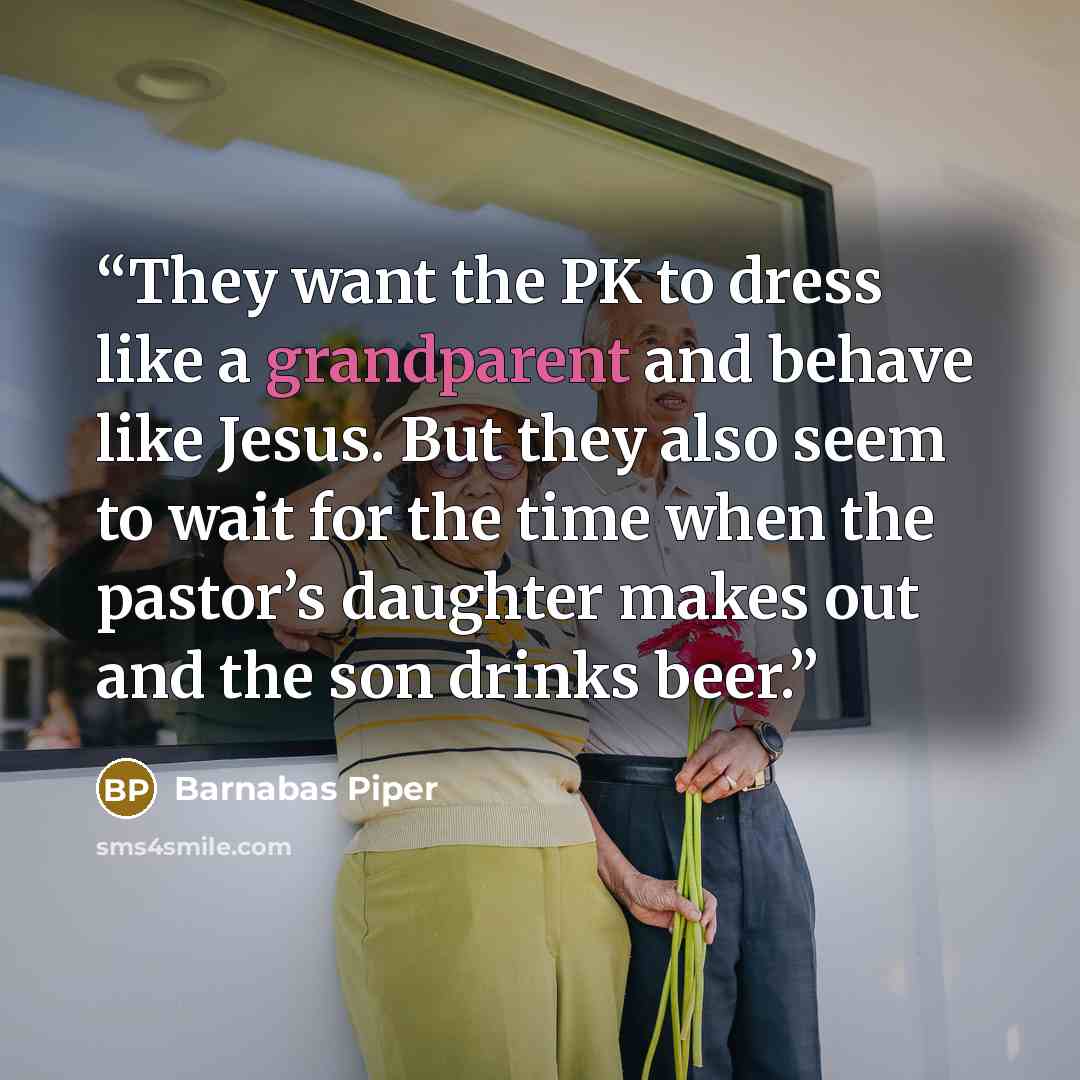 “They want the PK to dress like a grandparent and behave like Jesus. But they also seem to wait for the time when the pastor’s daughter makes out and the son drinks beer.” quote by Barnabas Piper
