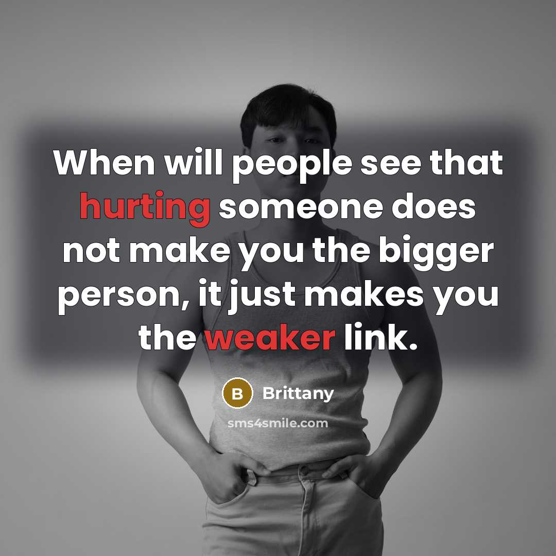 “When will people see that hurting someone does not make you the bigger person, it just makes you the weaker link.” quote by Brittany