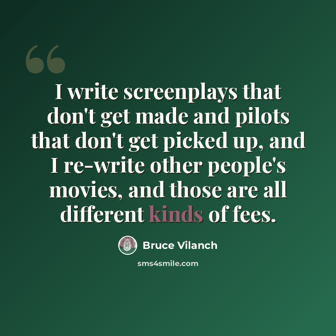 “I write screenplays that don't get made and pilots that don't get picked up, and I re-write other people's movies, and those are all different kinds of fees.” quote by Bruce Vilanch
