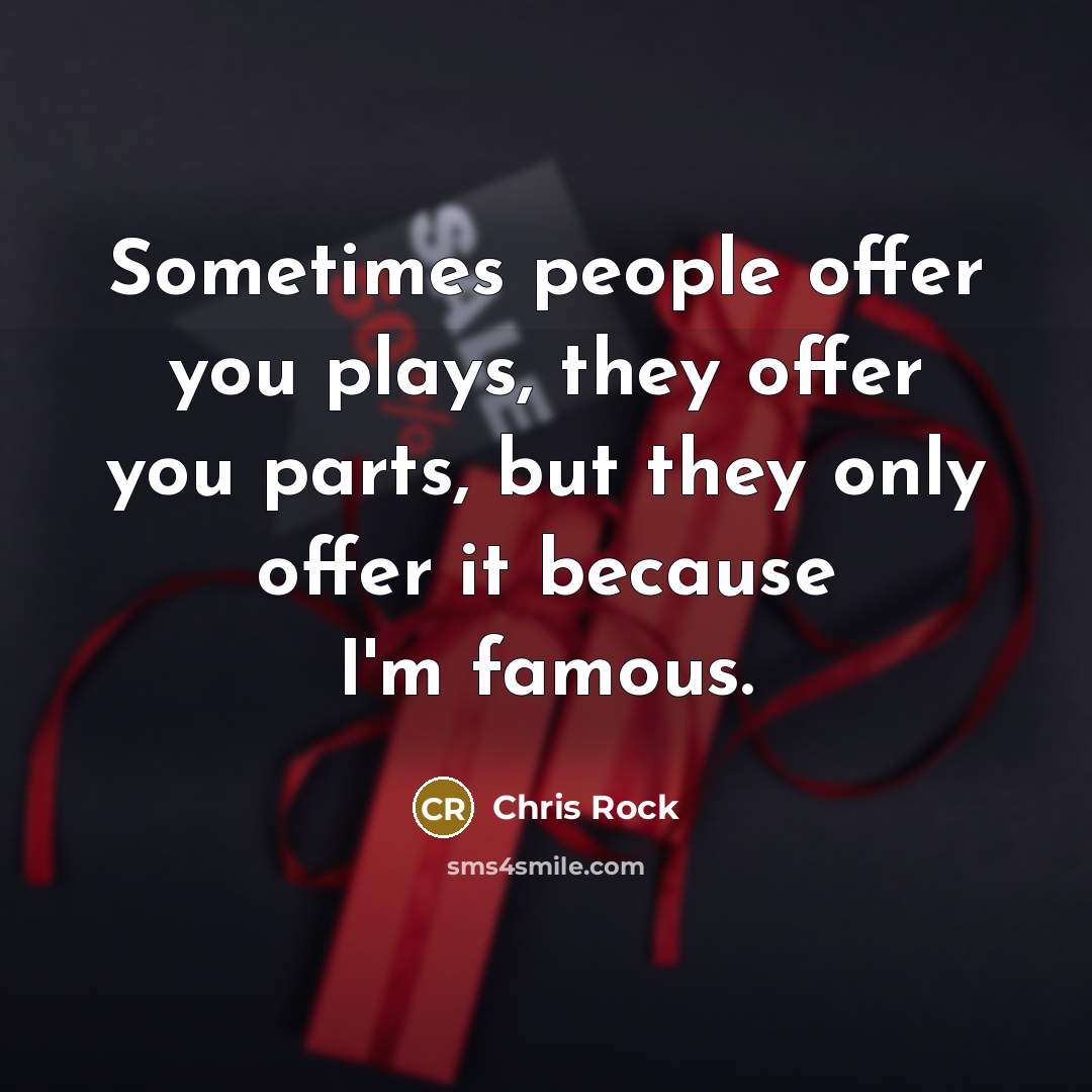 “Sometimes people offer you plays, they offer you parts, but they only offer it because I'm famous.” quote by Chris Rock