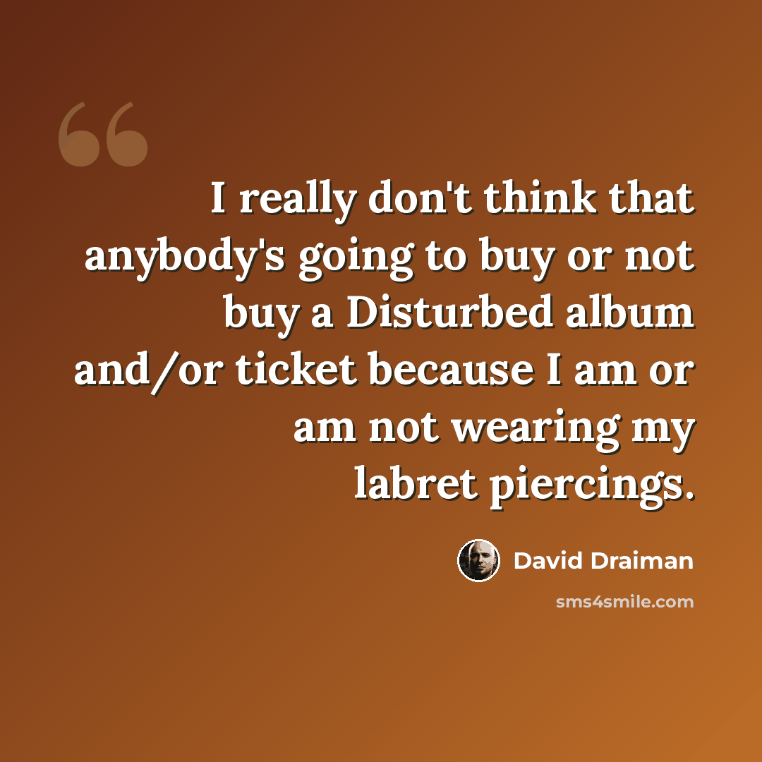 “I really don't think that anybody's going to buy or not buy a Disturbed album and/or ticket because I am or am not wearing my labret piercings.” quote by David Draiman