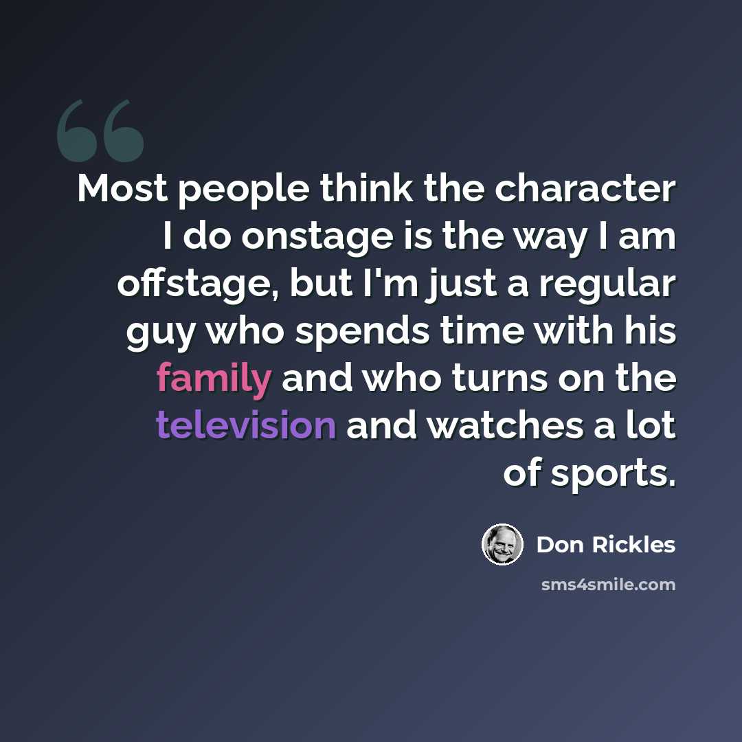 “Most people think the character I do onstage is the way I am offstage, but I'm just a regular guy who spends time with his family and who turns on the television and watches a lot of sports.” quote by Don Rickles
