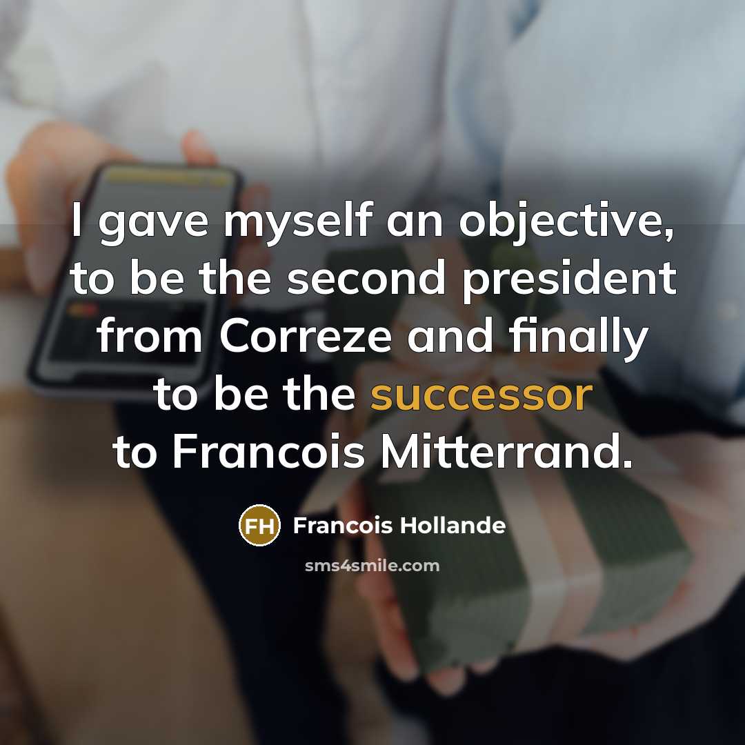 “I gave myself an objective, to be the second president from Correze and finally to be the successor to Francois Mitterrand.” quote by Francois Hollande