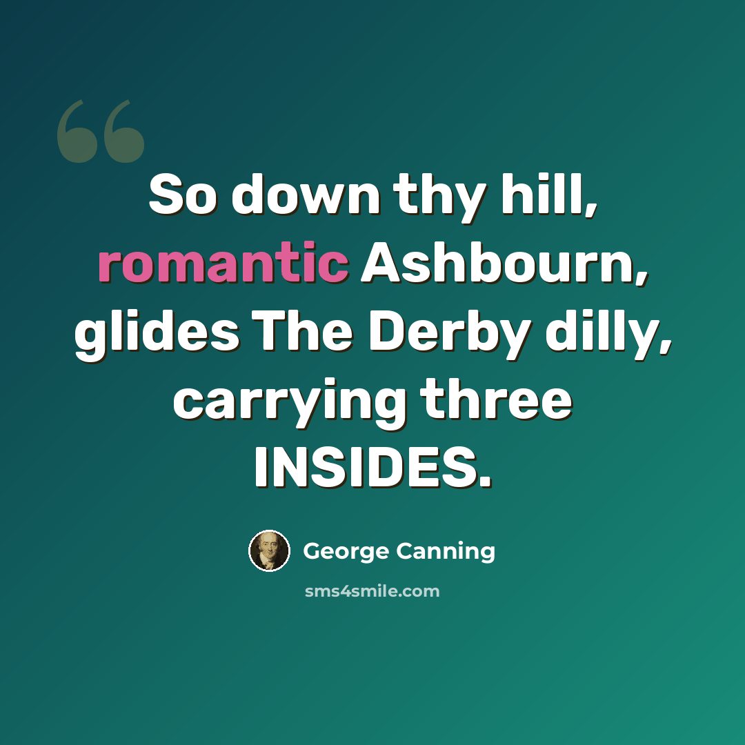“So down thy hill, romantic Ashbourn, glides The Derby dilly, carrying three INSIDES.” quote by George Canning