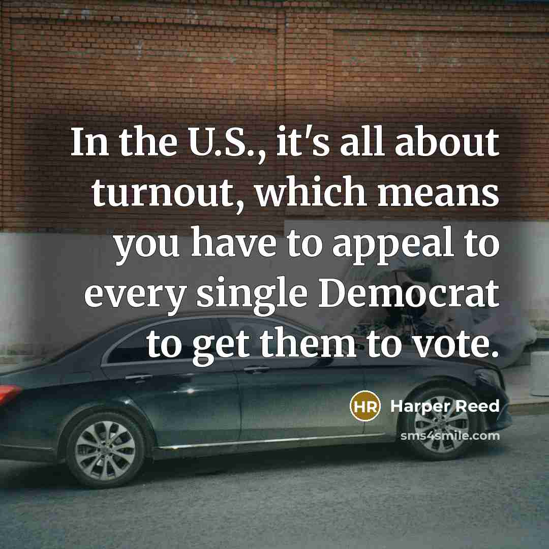 “In the U.S., it's all about turnout, which means you have to appeal to every single Democrat to get them to vote.” quote by Harper Reed