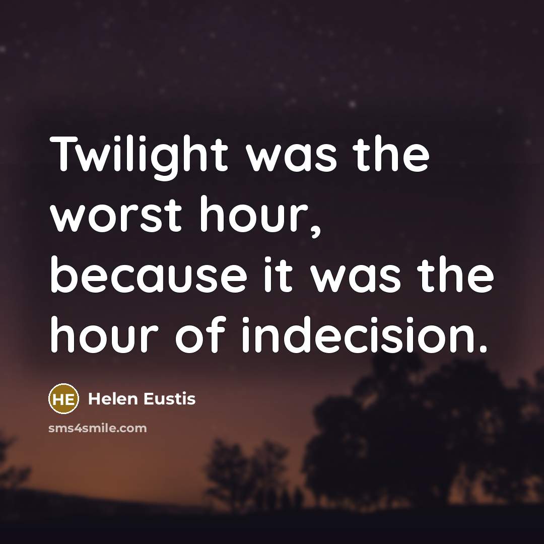 “Twilight was the worst hour, because it was the hour of indecision.” quote by Helen Eustis