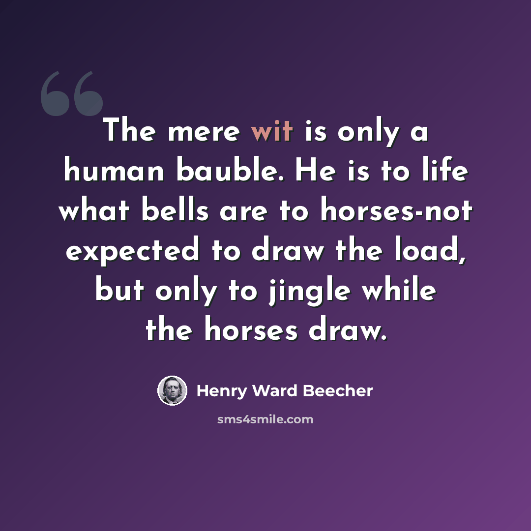 “The mere wit is only a human bauble. He is to life what bells are to horses-not expected to draw the load, but only to jingle while the horses draw.” quote by Henry Ward Beecher