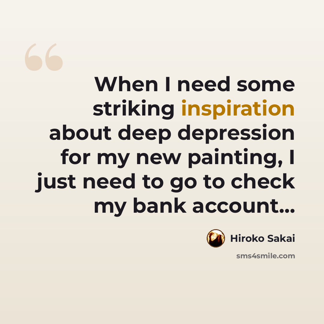 “When I need some striking inspiration about deep depression for my new painting, I just need to go to check my bank account...” quote by Hiroko Sakai