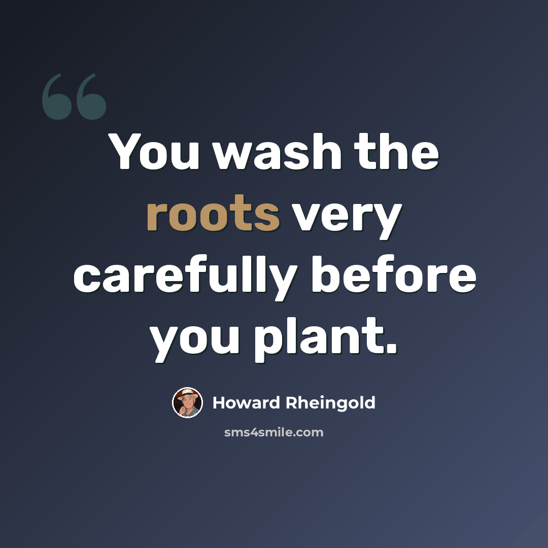 “You wash the roots very carefully before you plant.” quote by Howard Rheingold