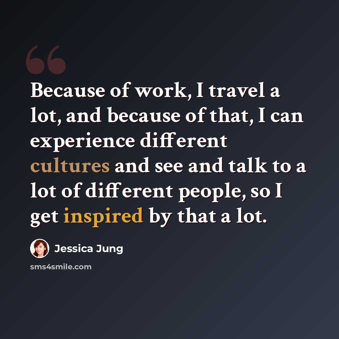 “Because of work, I travel a lot, and because of that, I can experience different cultures and see and talk to a lot of different people, so I get inspired by that a lot.” quote by Jessica Jung
