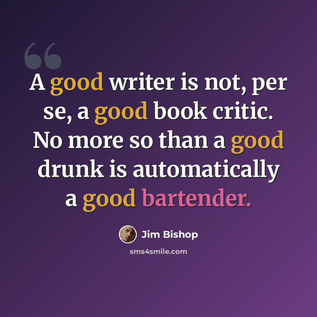 “A good writer is not, per se, a good book critic. No more so than a good drunk is automatically a good bartender.” quote by Jim Bishop