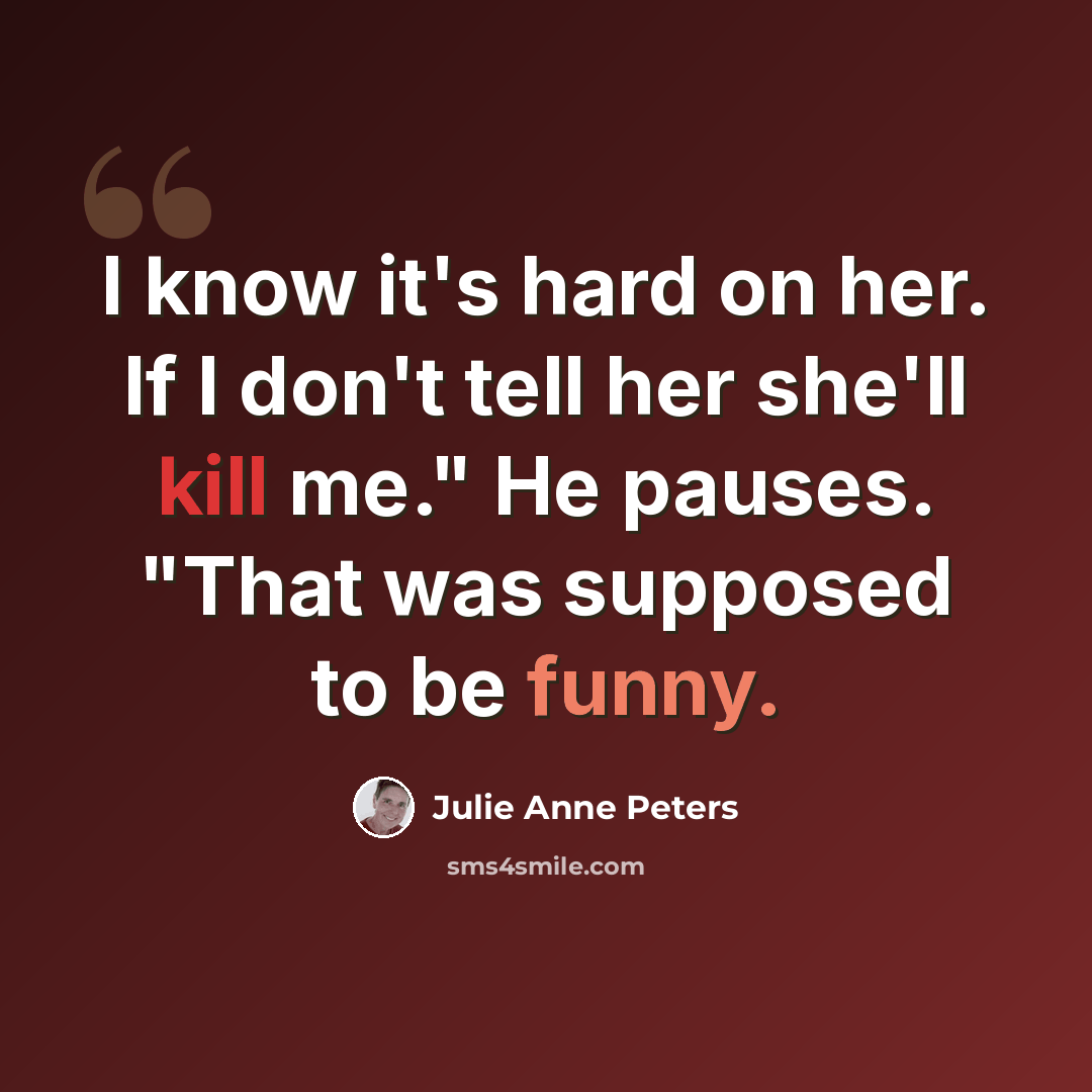 “I know it's hard on her. If I don't tell her she'll kill me." He pauses. "That was supposed to be funny.” quote by Julie Anne Peters