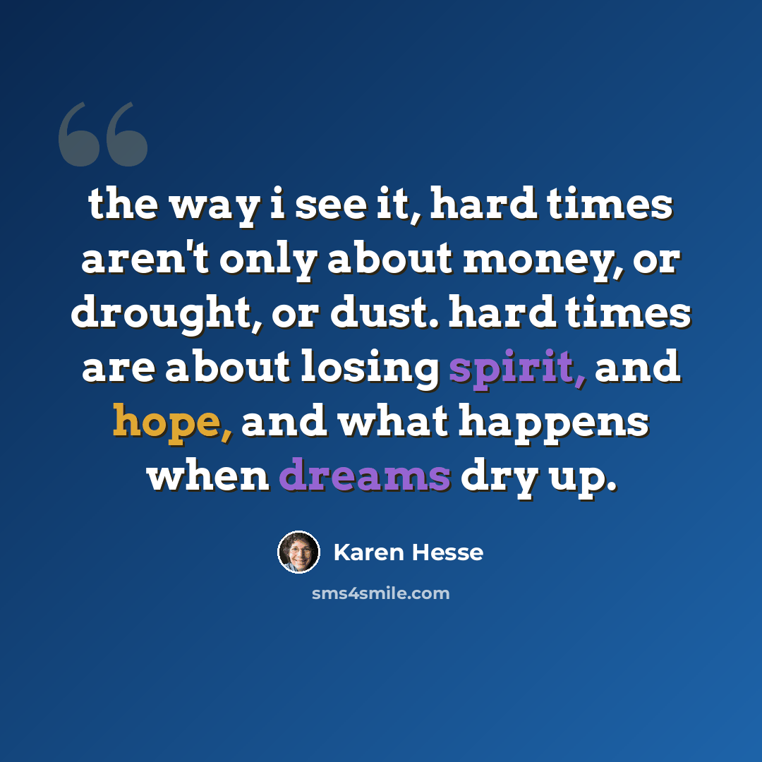 “the way i see it, hard times aren't only about money, or drought, or dust. hard times are about losing spirit, and hope, and what happens when dreams dry up.” quote by Karen Hesse