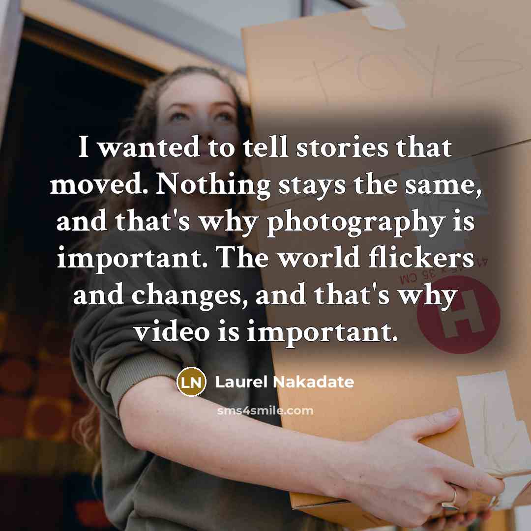 “I wanted to tell stories that moved. Nothing stays the same, and that's why photography is important. The world flickers and changes, and that's why video is important.” quote by Laurel Nakadate