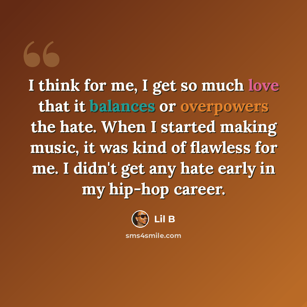 “I think for me, I get so much love that it balances or overpowers the hate. When I started making music, it was kind of flawless for me. I didn't get any hate early in my hip-hop career.” quote by Lil B