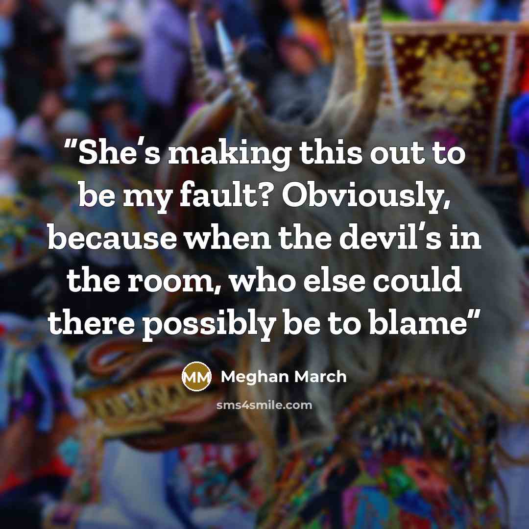 “She’s making this out to be my fault? Obviously, because when the devil’s in the room, who else could there possibly be to blame” quote by Meghan March