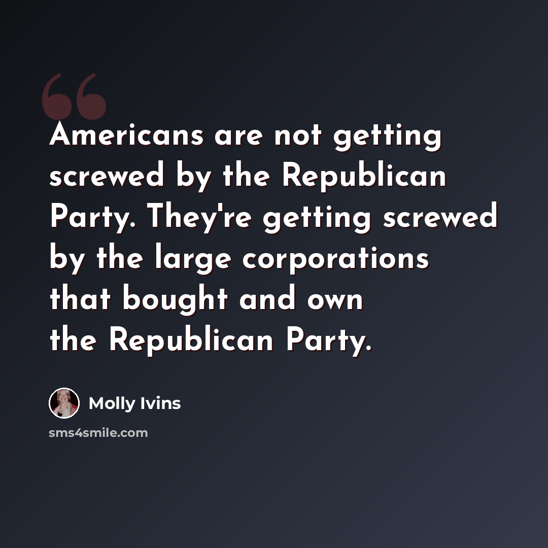 “Americans are not getting screwed by the Republican Party. They're getting screwed by the large corporations that bought and own the Republican Party.” quote by Molly Ivins