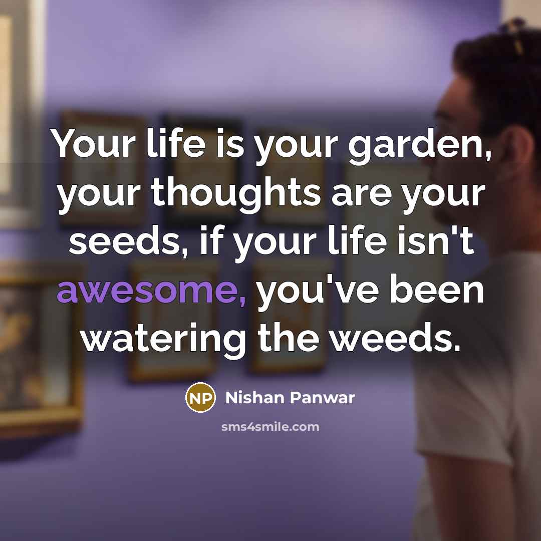 “Your life is your garden, your thoughts are your seeds, if your life isn't awesome, you've been watering the weeds.” quote by Nishan Panwar