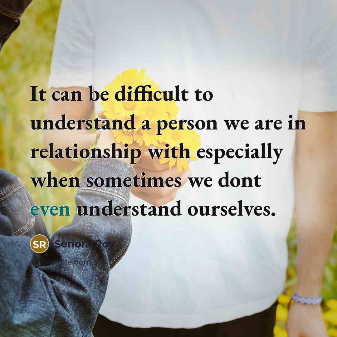 “It can be difficult to understand a person we are in relationship with especially when sometimes we dont even understand ourselves.” quote by Senora Roy