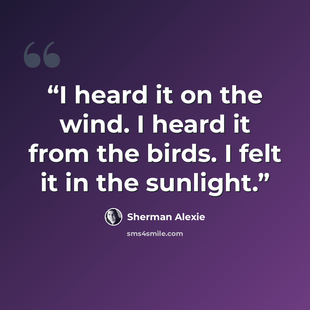 “I heard it on the wind. I heard it from the birds. I felt it in the sunlight.” quote by Sherman Alexie