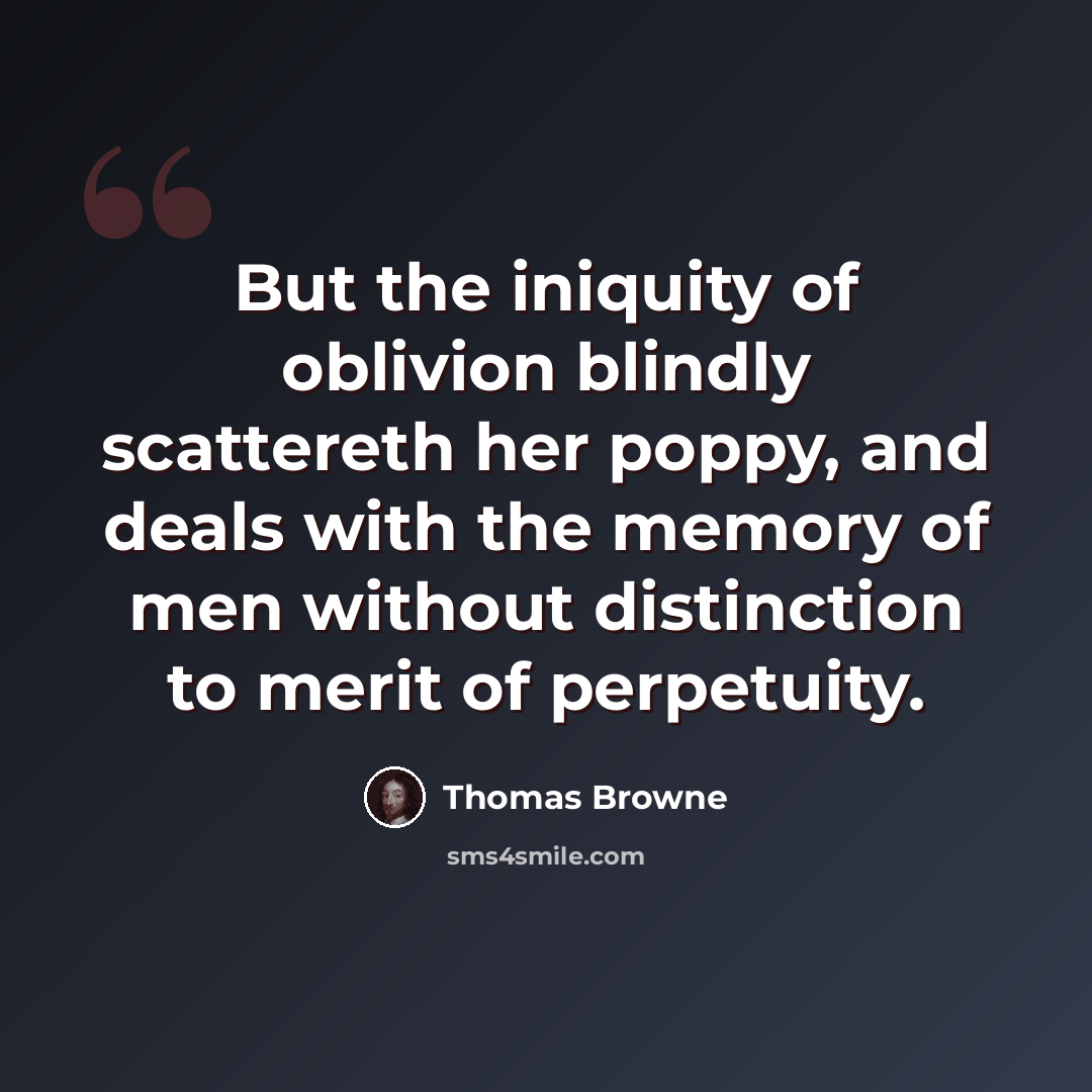 “But the iniquity of oblivion blindly scattereth her poppy, and deals with the memory of men without distinction to merit of perpetuity.” quote by Thomas Browne