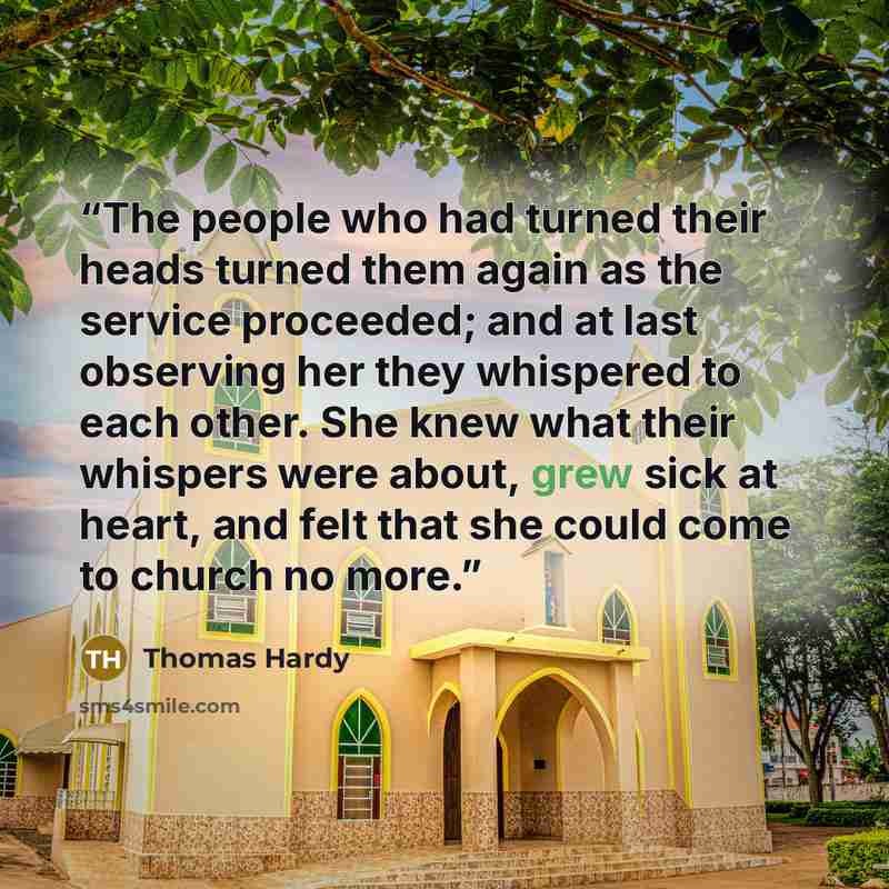 “The people who had turned their heads turned them again as the service proceeded; and at last observing her they whispered to each other. She knew what their whispers were about, grew sick at heart, and felt that she could come to church no more.” quote by Thomas Hardy