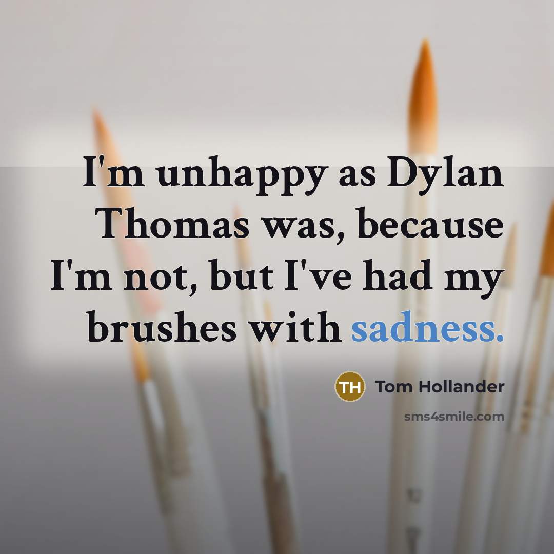 “I'm unhappy as Dylan Thomas was, because I'm not, but I've had my brushes with sadness.” quote by Tom Hollander