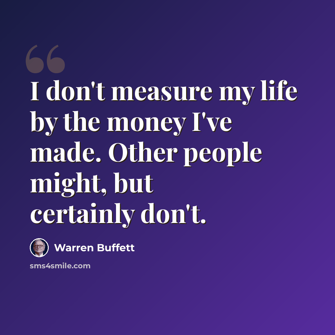 “I don't measure my life by the money I've made. Other people might, but certainly don't.” quote by Warren Buffett