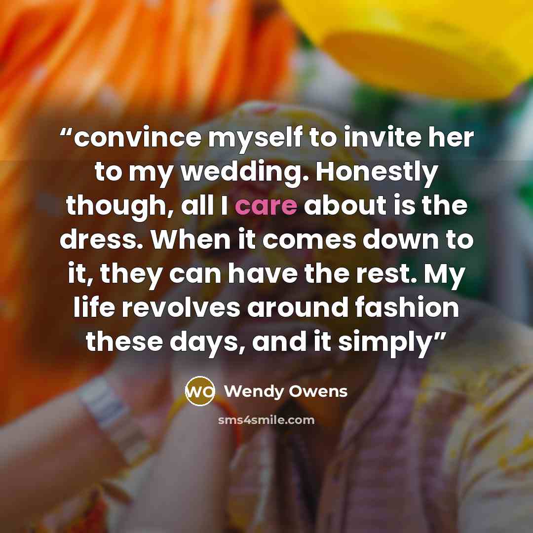 “convince myself to invite her to my wedding. Honestly though, all I care about is the dress. When it comes down to it, they can have the rest. My life revolves around fashion these days, and it simply” quote by Wendy Owens