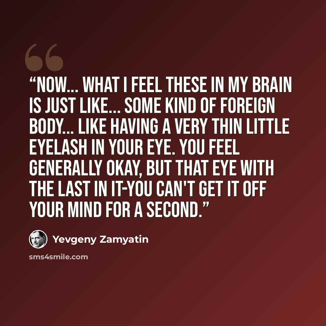 “Now... what I feel these in my brain is just like... some kind of foreign body... like having a very thin little eyelash in your eye. You feel generally okay, but that eye with the last in it-you can't get it off your mind for a second.” quote by Yevgeny Zamyatin