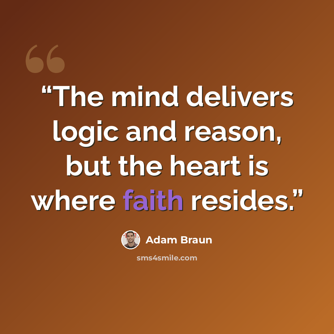 “The mind delivers logic and reason, but the heart is where faith resides.” quote by Adam Braun
