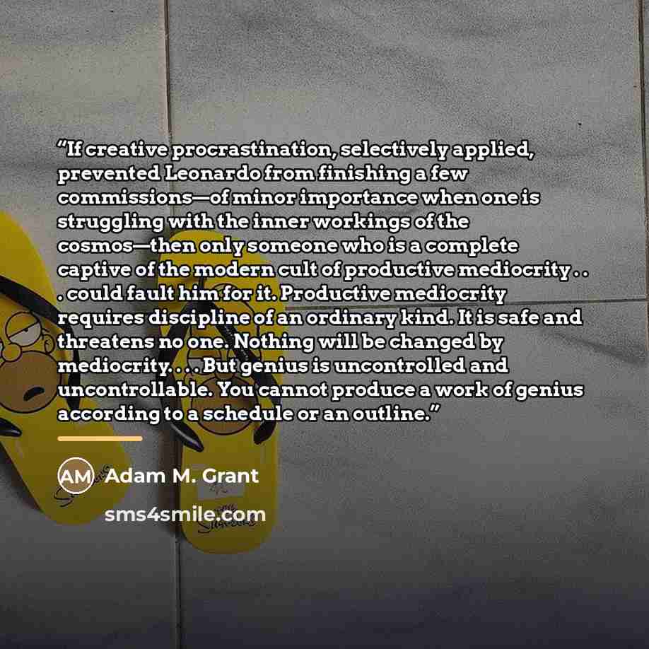 “If creative procrastination, selectively applied, prevented Leonardo from finishing a few commissions—of minor importance when one is struggling with the inner workings of the cosmos—then only someone who is a complete captive of the modern cult of productive mediocrity . . . could fault him for…” quote by Adam M. Grant