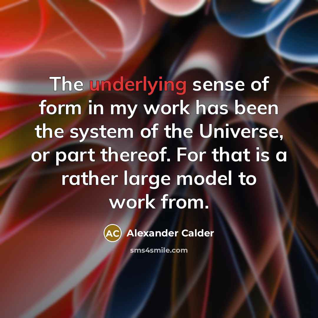 “The underlying sense of form in my work has been the system of the Universe, or part thereof. For that is a rather large model to work from.” quote by Alexander Calder