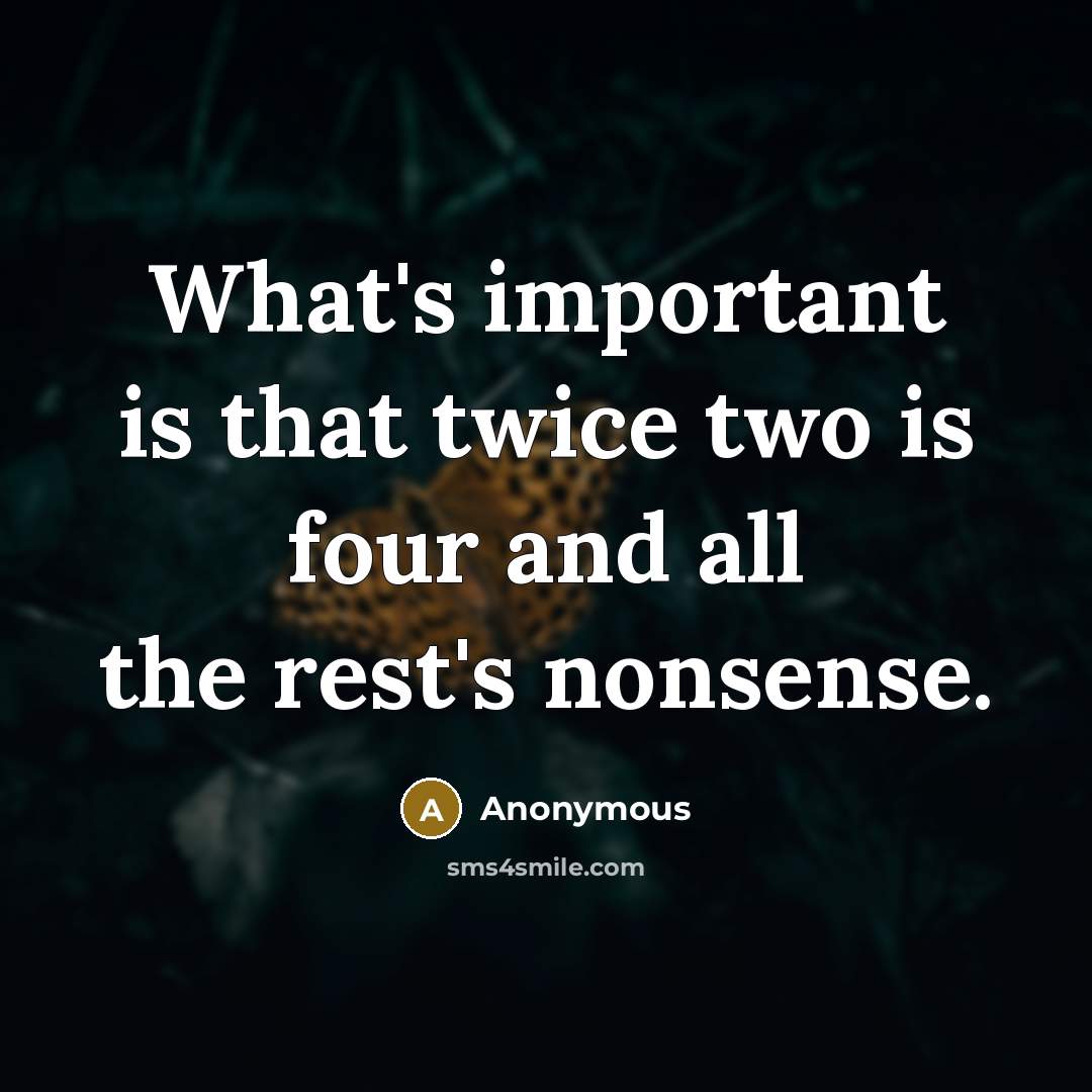 “What's important is that twice two is four and all the rest's nonsense.” quote by Anonymous