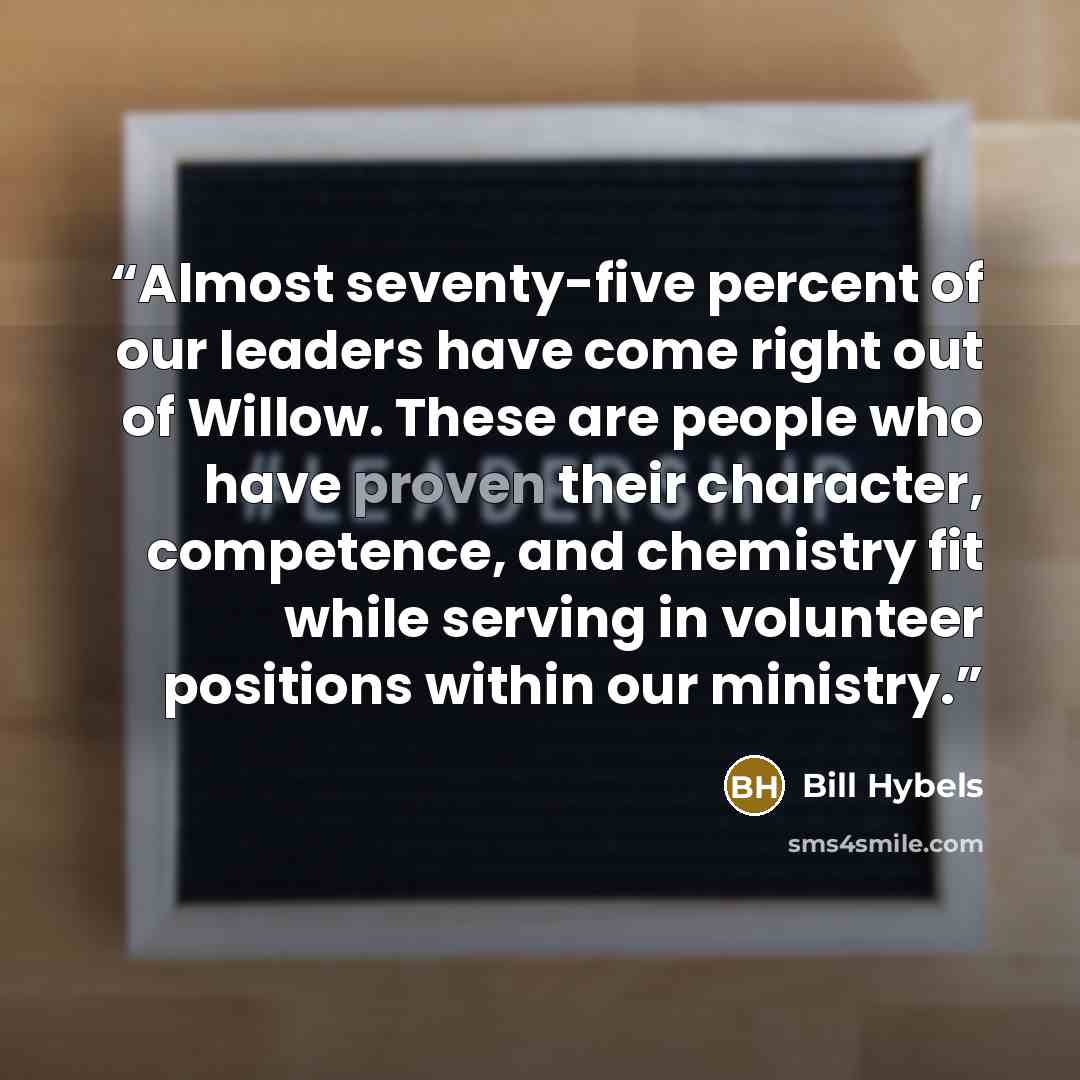 “Almost seventy-five percent of our leaders have come right out of Willow. These are people who have proven their character, competence, and chemistry fit while serving in volunteer positions within our ministry.” quote by Bill Hybels