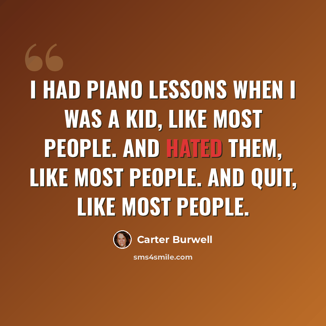 “I had piano lessons when I was a kid, like most people. And hated them, like most people. And quit, like most people.” quote by Carter Burwell