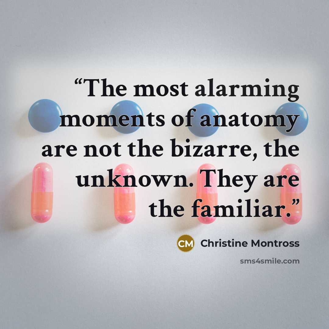 “The most alarming moments of anatomy are not the bizarre, the unknown. They are the familiar.” quote by Christine Montross