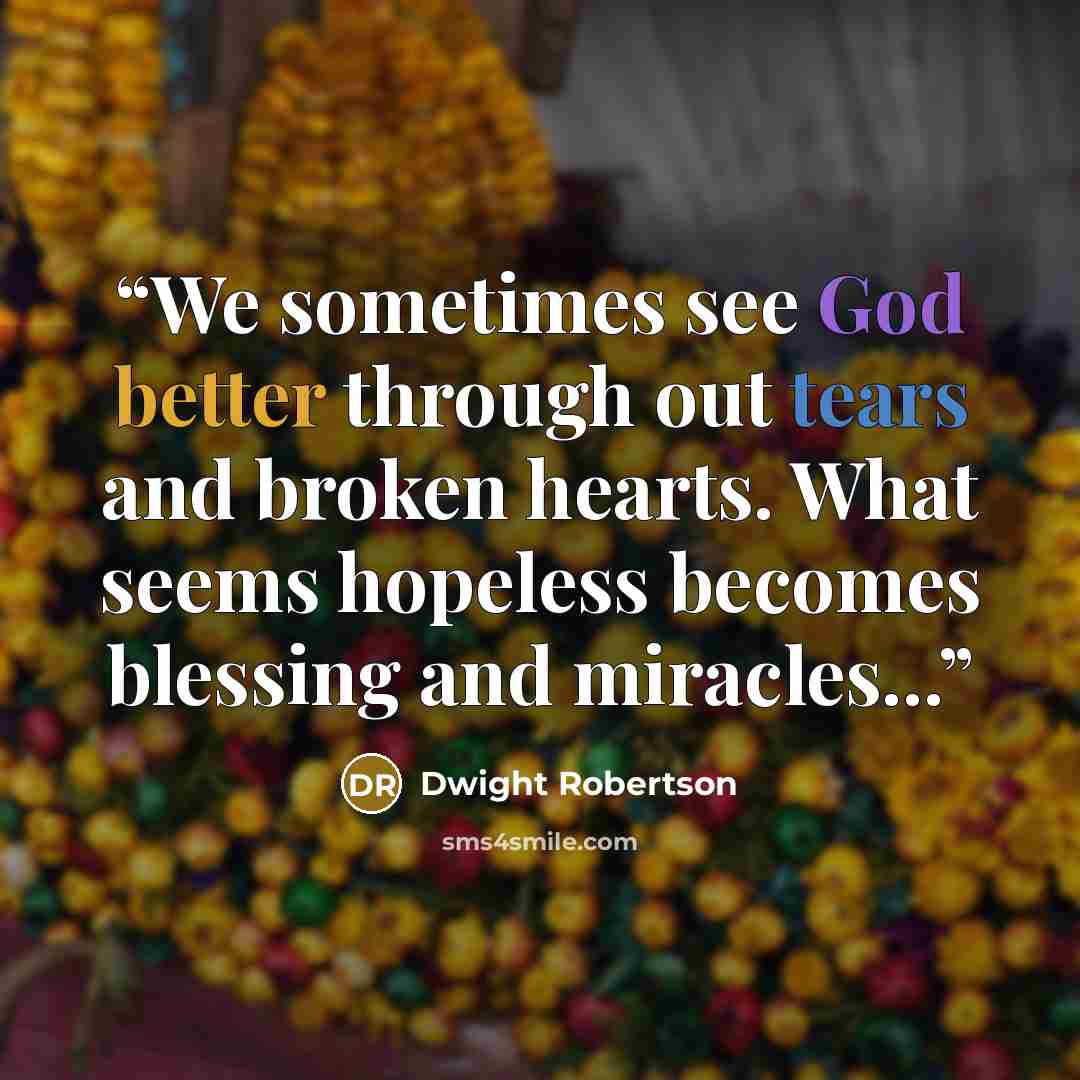 “We sometimes see God better through out tears and broken hearts. What seems hopeless becomes blessing and miracles...” quote by Dwight Robertson