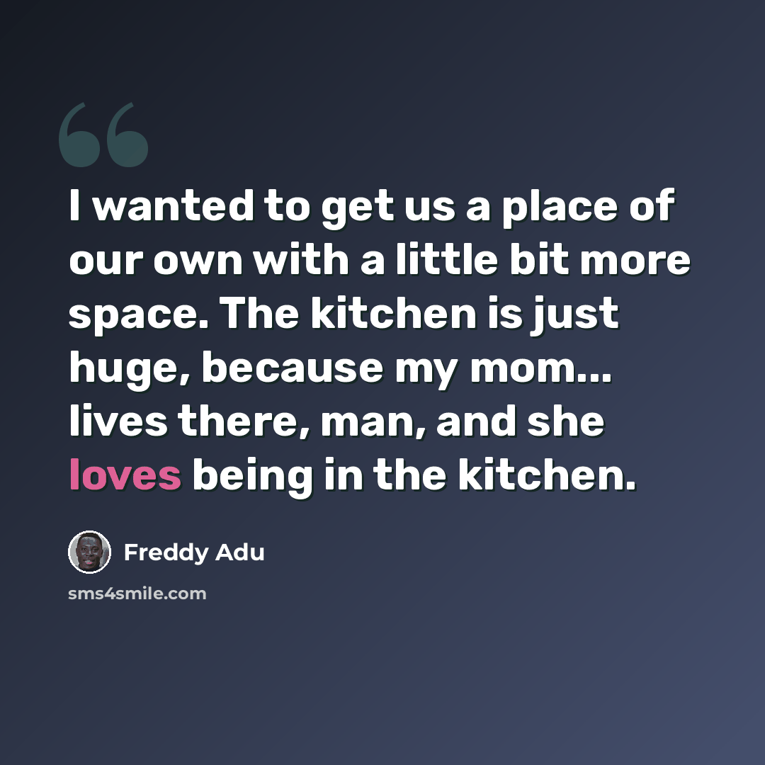“I wanted to get us a place of our own with a little bit more space. The kitchen is just huge, because my mom... lives there, man, and she loves being in the kitchen.” quote by Freddy Adu