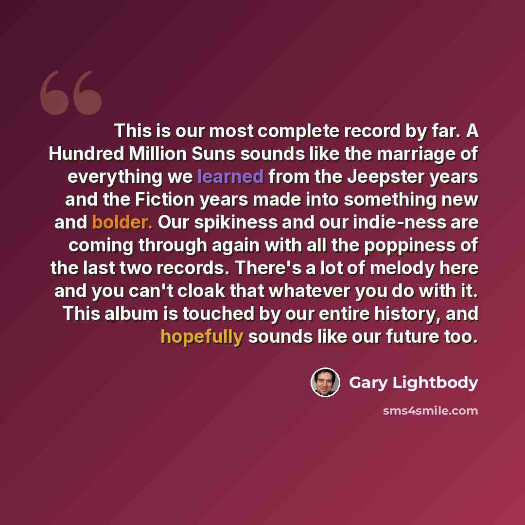 “This is our most complete record by far. A Hundred Million Suns sounds like the marriage of everything we learned from the Jeepster years and the Fiction years made into something new and bolder. Our spikiness and our indie-ness are coming through again with all the poppiness of the last two…” quote by Gary Lightbody