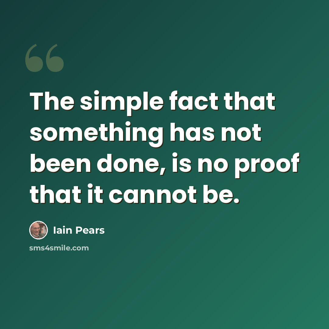 “The simple fact that something has not been done, is no proof that it cannot be.” quote by Iain Pears