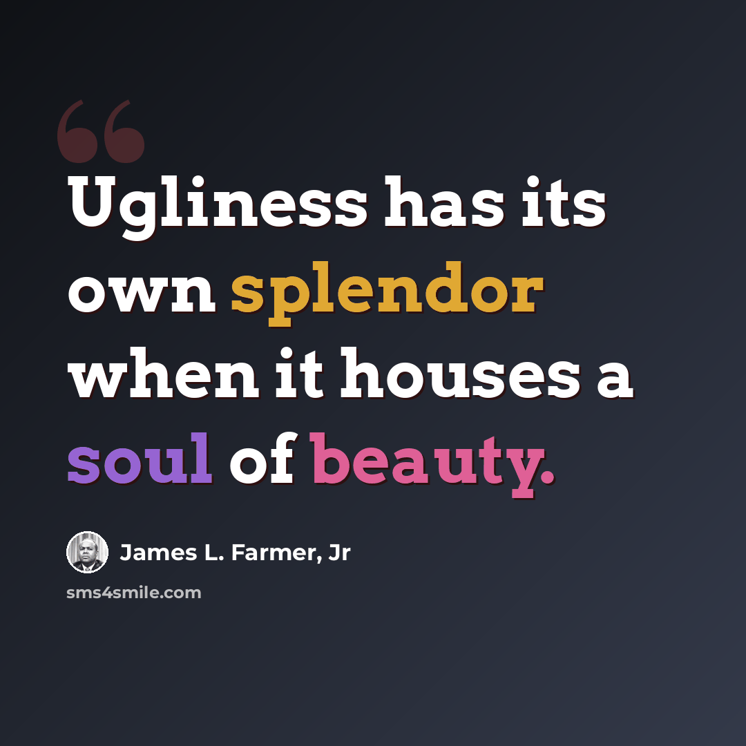 “Ugliness has its own splendor when it houses a soul of beauty.” quote by James L. Farmer, Jr