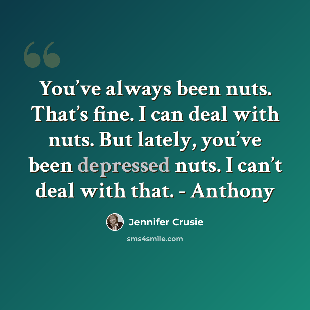“You’ve always been nuts. That’s fine. I can deal with nuts. But lately, you’ve been depressed nuts. I can’t deal with that. - Anthony” quote by Jennifer Crusie