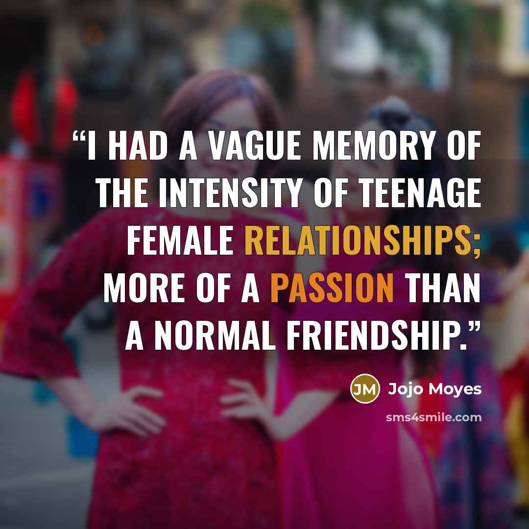 “I had a vague memory of the intensity of teenage female relationships; more of a passion than a normal friendship.” quote by Jojo Moyes