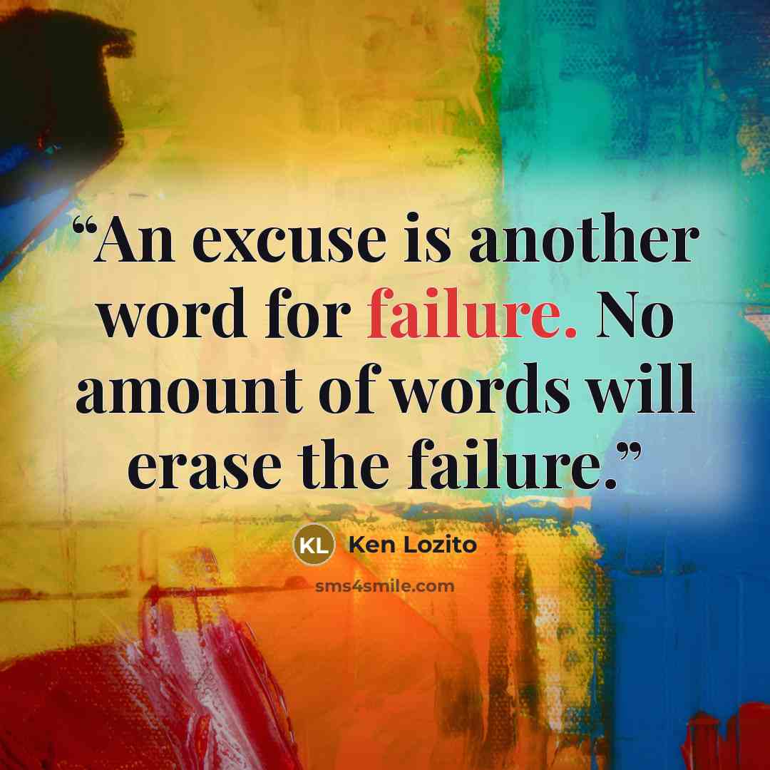 “An excuse is another word for failure. No amount of words will erase the failure.” quote by Ken Lozito
