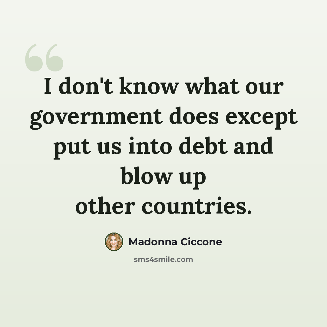 “I don't know what our government does except put us into debt and blow up other countries.” quote by Madonna Ciccone
